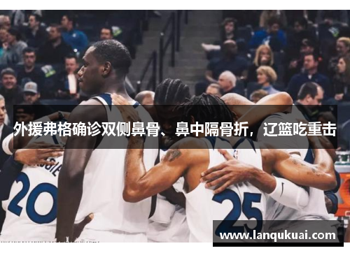 外援弗格确诊双侧鼻骨、鼻中隔骨折，辽篮吃重击